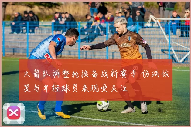 火箭队调整轮换备战新赛季 伤病恢复与年轻球员表现受关注