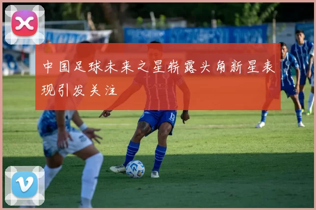 中国足球未来之星崭露头角新星表现引发关注