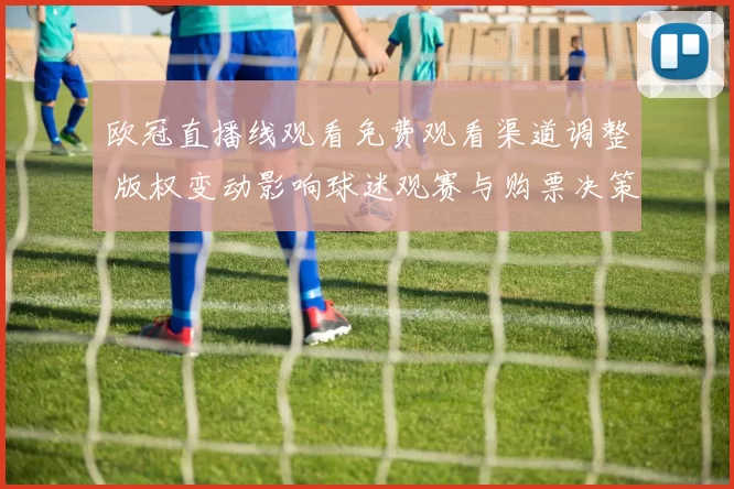 欧冠直播线观看免费观看渠道调整 版权变动影响球迷观赛与购票决策