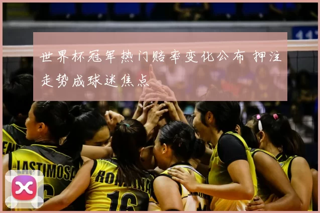 世界杯冠军热门赔率变化公布 押注走势成球迷焦点