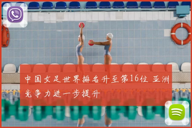中国女足世界排名升至第16位 亚洲竞争力进一步提升