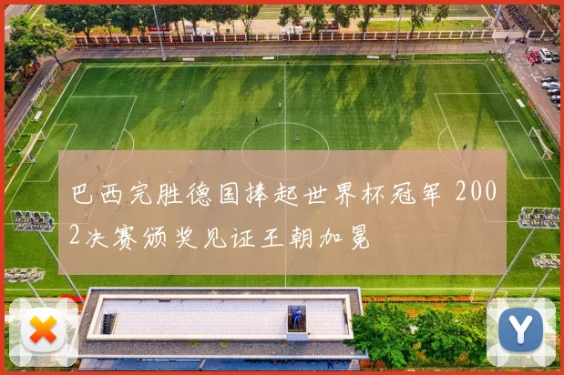 巴西完胜德国捧起世界杯冠军 2002决赛颁奖见证王朝加冕