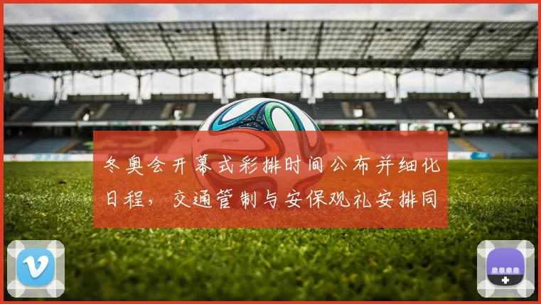 冬奥会开幕式彩排时间公布并细化日程，交通管制与安保观礼安排同步调整