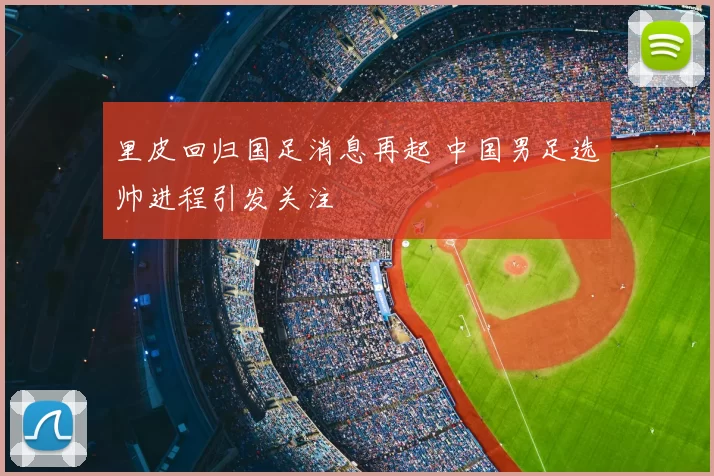 里皮回归国足消息再起 中国男足选帅进程引发关注