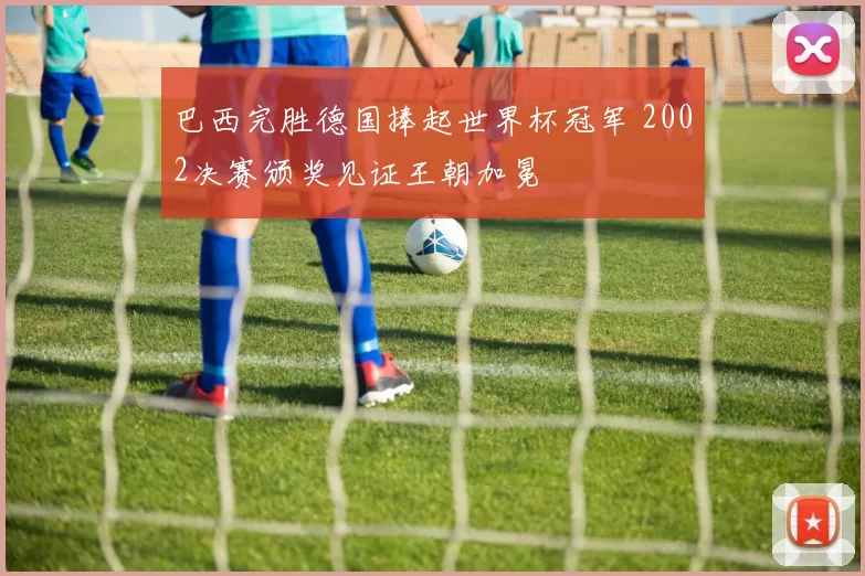 巴西完胜德国捧起世界杯冠军 2002决赛颁奖见证王朝加冕