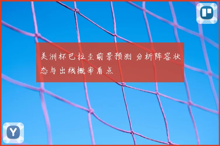 美洲杯巴拉圭前景预测 分析阵容状态与出线概率看点