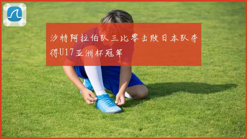 沙特阿拉伯队三比零击败日本队夺得U17亚洲杯冠军