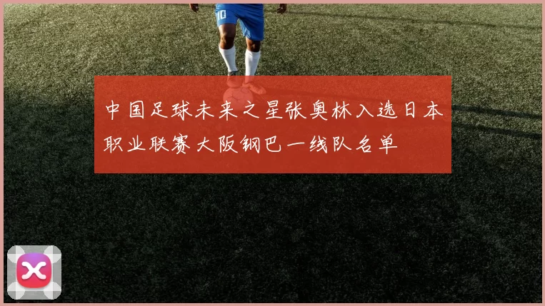 中国足球未来之星张奥林入选日本职业联赛大阪钢巴一线队名单