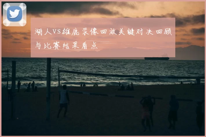 湖人vs雄鹿录像回放关键对决回顾与比赛结果看点