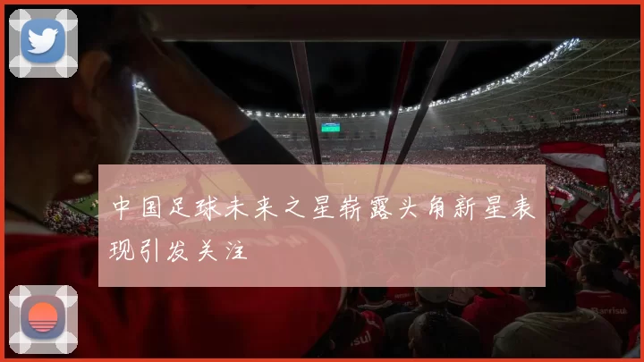 中国足球未来之星崭露头角新星表现引发关注