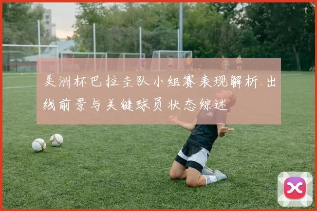 美洲杯巴拉圭队小组赛表现解析 出线前景与关键球员状态综述