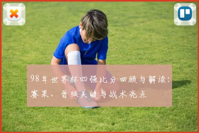 98年世界杯四强比分回顾与解读：赛果、晋级关键与战术亮点