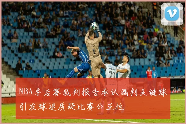NBA季后赛裁判报告承认漏判关键球引发球迷质疑比赛公正性
