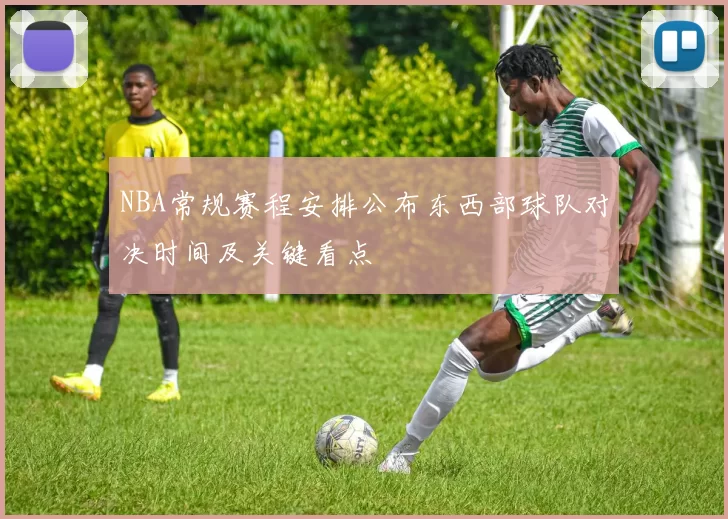 NBA常规赛程安排公布东西部球队对决时间及关键看点