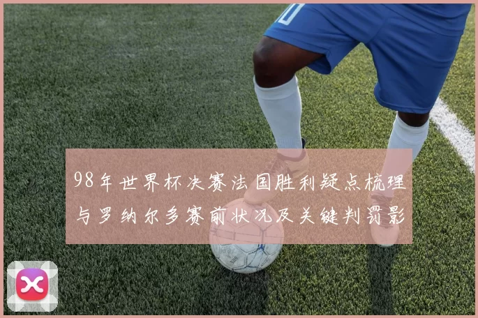 98年世界杯决赛法国胜利疑点梳理与罗纳尔多赛前状况及关键判罚影响