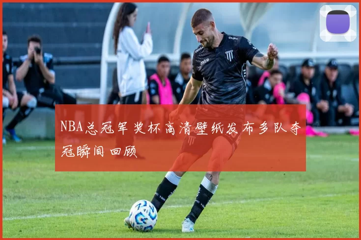 NBA总冠军奖杯高清壁纸发布多队夺冠瞬间回顾