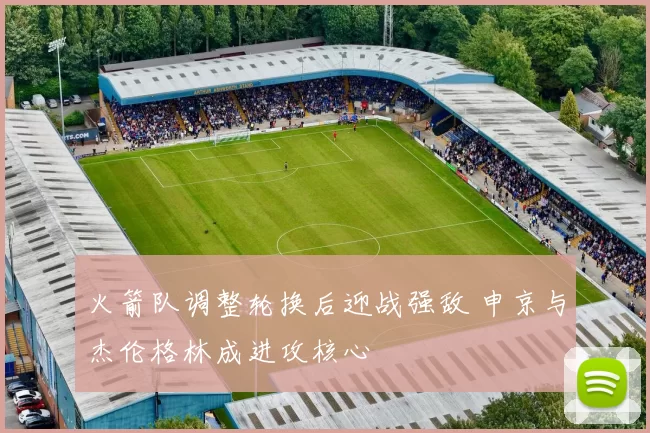 火箭队调整轮换后迎战强敌 申京与杰伦格林成进攻核心