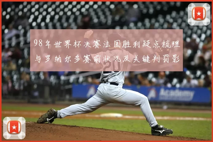98年世界杯决赛法国胜利疑点梳理与罗纳尔多赛前状况及关键判罚影响
