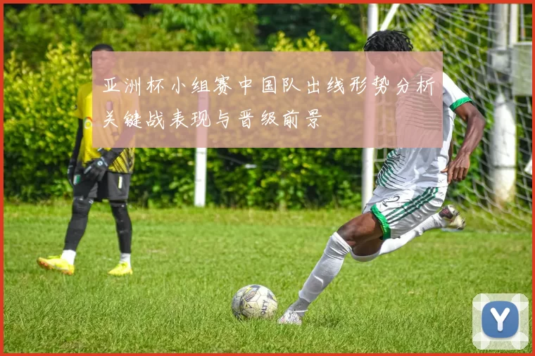 亚洲杯小组赛中国队出线形势分析关键战表现与晋级前景