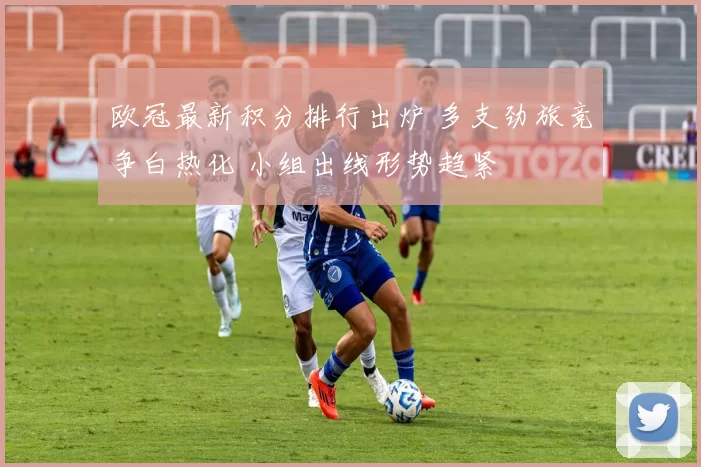 欧冠最新积分排行出炉 多支劲旅竞争白热化 小组出线形势趋紧