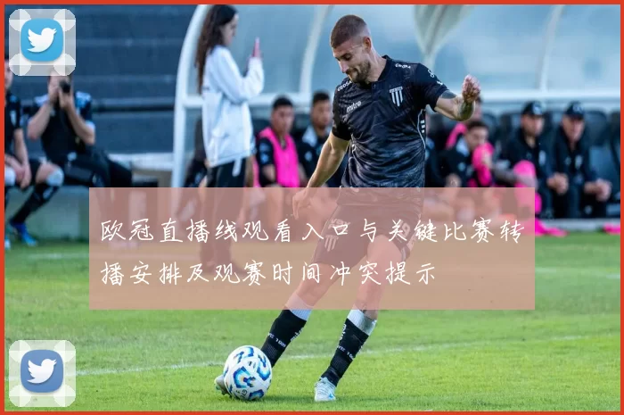 欧冠直播线观看入口与关键比赛转播安排及观赛时间冲突提示