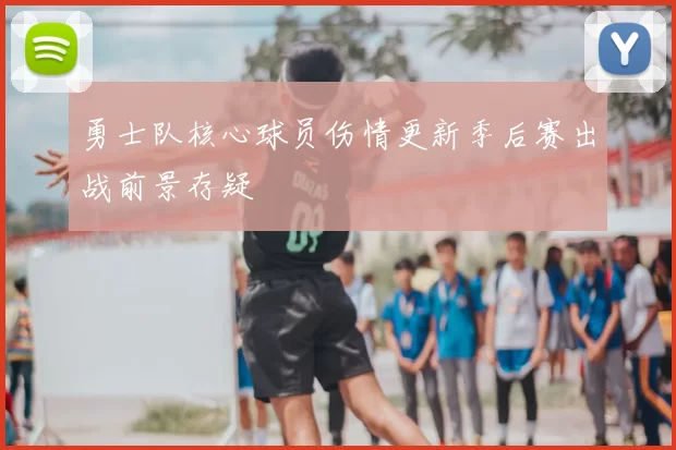 勇士队核心球员伤情更新季后赛出战前景存疑