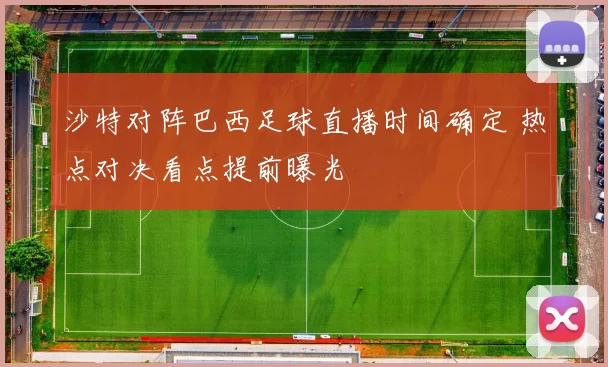 沙特对阵巴西足球直播时间确定 热点对决看点提前曝光