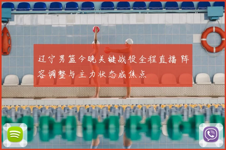 辽宁男篮今晚关键战役全程直播 阵容调整与主力状态成焦点