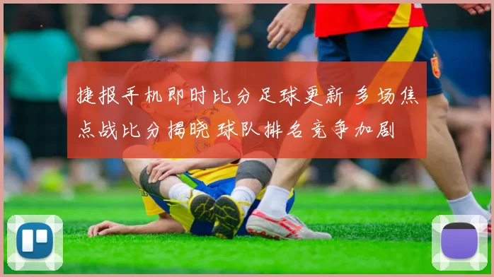 捷报手机即时比分足球更新 多场焦点战比分揭晓 球队排名竞争加剧