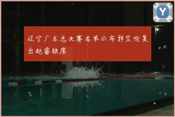 辽宁广东总决赛名单公布郭艾伦复出赵睿缺席