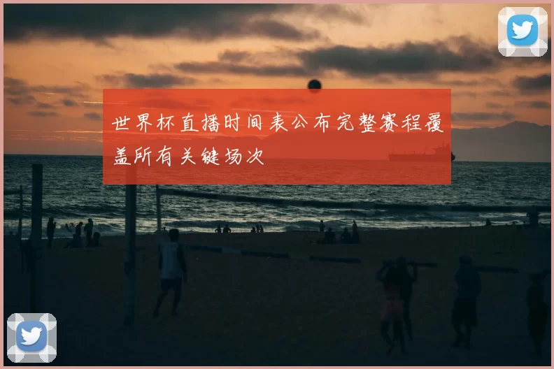 世界杯直播时间表公布完整赛程覆盖所有关键场次