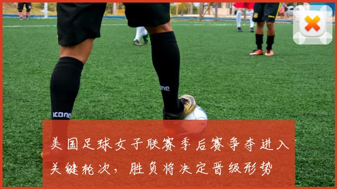 美国足球女子联赛季后赛争夺进入关键轮次，胜负将决定晋级形势
