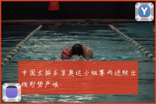 中国女排东京奥运小组赛两连败出线形势严峻