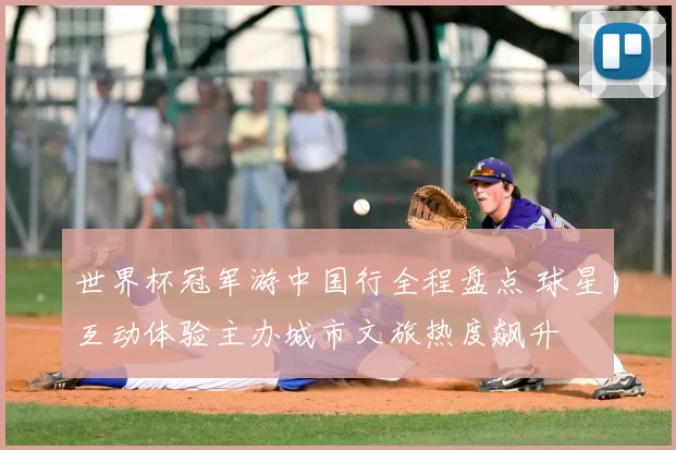 世界杯冠军游中国行全程盘点 球星互动体验主办城市文旅热度飙升