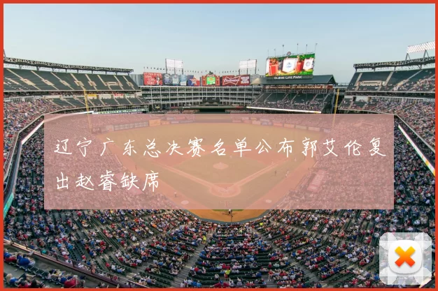 辽宁广东总决赛名单公布郭艾伦复出赵睿缺席