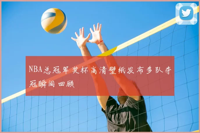 NBA总冠军奖杯高清壁纸发布多队夺冠瞬间回顾