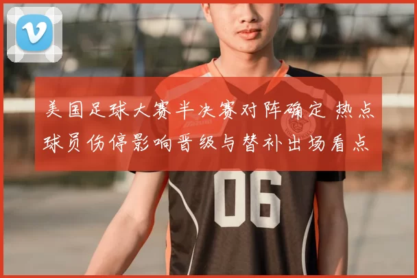 美国足球大赛半决赛对阵确定 热点球员伤停影响晋级与替补出场看点