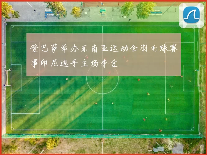 登巴萨举办东南亚运动会羽毛球赛事印尼选手主场夺金