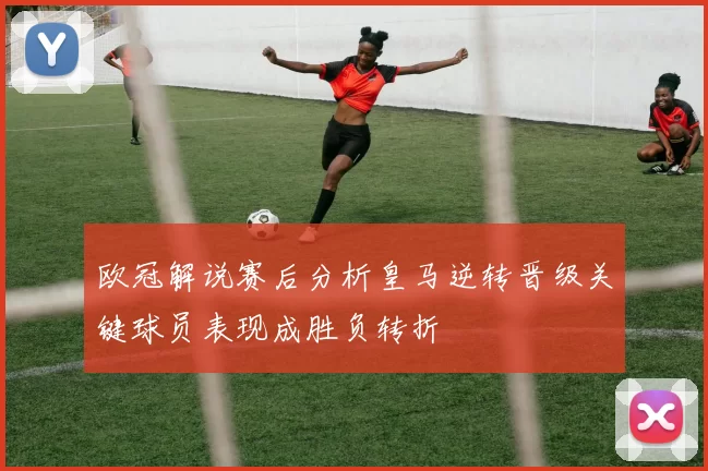 欧冠解说赛后分析皇马逆转晋级关键球员表现成胜负转折
