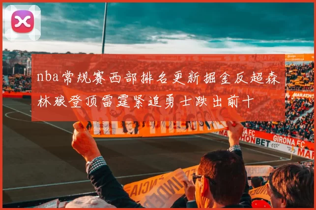nba常规赛西部排名更新掘金反超森林狼登顶雷霆紧追勇士跌出前十