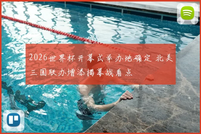 2026世界杯开幕式举办地确定 北美三国联办增添揭幕战看点