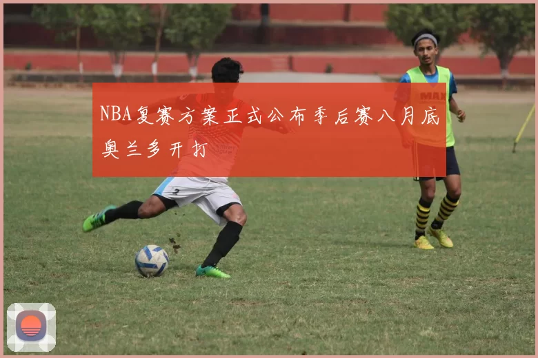 NBA复赛方案正式公布季后赛八月底奥兰多开打