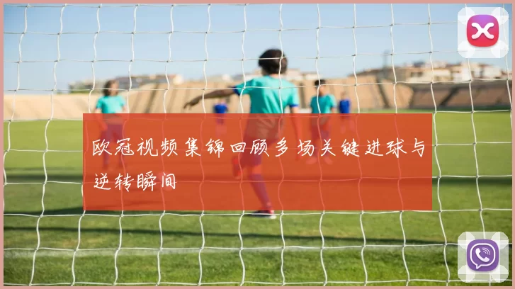 欧冠视频集锦回顾多场关键进球与逆转瞬间