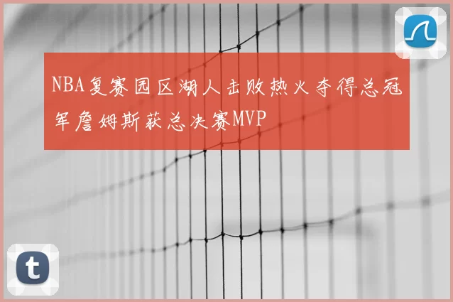 NBA复赛园区湖人击败热火夺得总冠军詹姆斯获总决赛MVP
