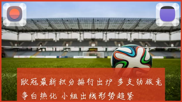 欧冠最新积分排行出炉 多支劲旅竞争白热化 小组出线形势趋紧