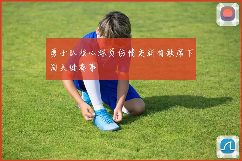 勇士队核心球员伤情更新将缺席下周关键赛事