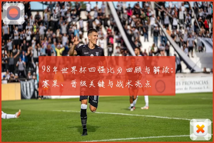 98年世界杯四强比分回顾与解读:赛果、晋级关键与战术亮点