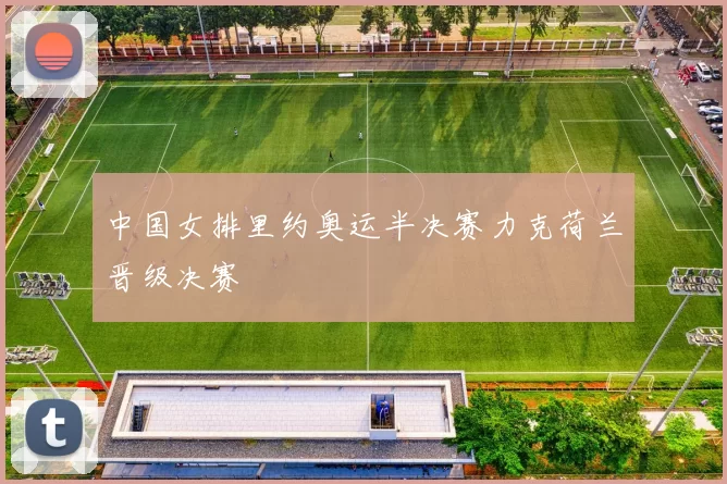 中国女排里约奥运半决赛力克荷兰晋级决赛